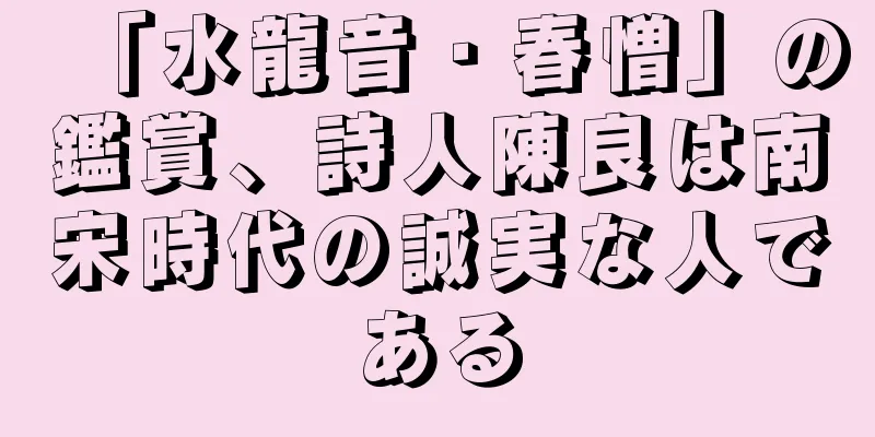 「水龍音・春憎」の鑑賞、詩人陳良は南宋時代の誠実な人である