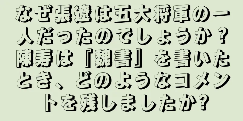 なぜ張遼は五大将軍の一人だったのでしょうか？陳寿は『魏書』を書いたとき、どのようなコメントを残しましたか?