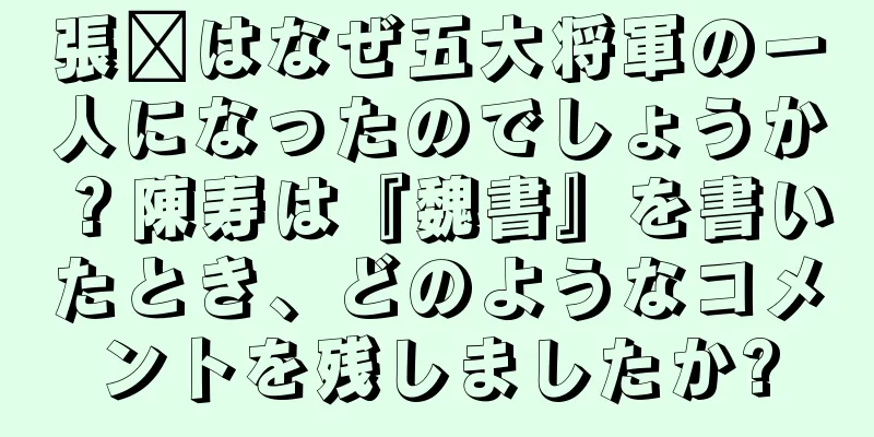 張郃はなぜ五大将軍の一人になったのでしょうか？陳寿は『魏書』を書いたとき、どのようなコメントを残しましたか?