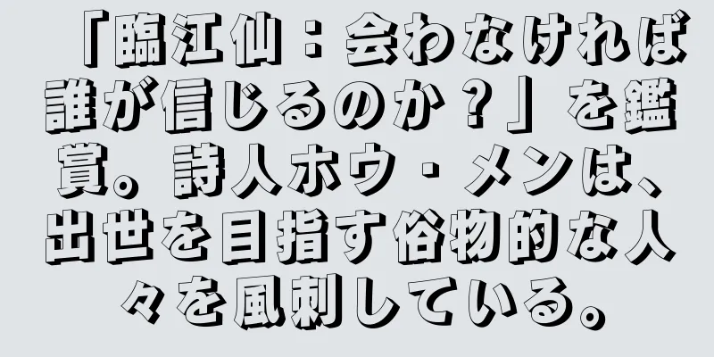 「臨江仙：会わなければ誰が信じるのか？」を鑑賞。詩人ホウ・メンは、出世を目指す俗物的な人々を風刺している。