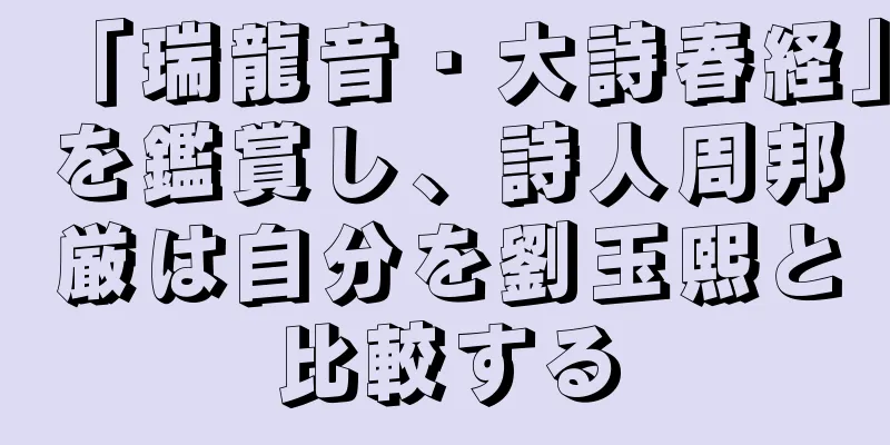 「瑞龍音・大詩春経」を鑑賞し、詩人周邦厳は自分を劉玉熙と比較する