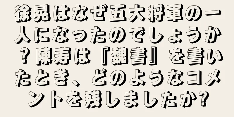 徐晃はなぜ五大将軍の一人になったのでしょうか？陳寿は『魏書』を書いたとき、どのようなコメントを残しましたか?