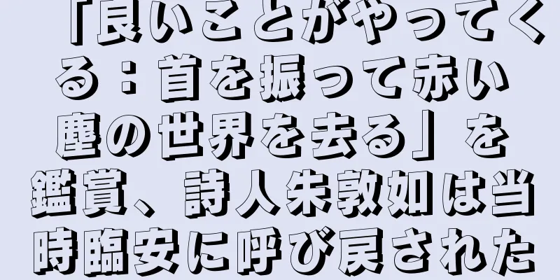 「良いことがやってくる：首を振って赤い塵の世界を去る」を鑑賞、詩人朱敦如は当時臨安に呼び戻された