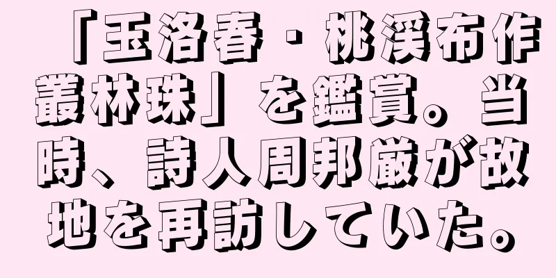 「玉洛春・桃渓布作叢林珠」を鑑賞。当時、詩人周邦厳が故地を再訪していた。