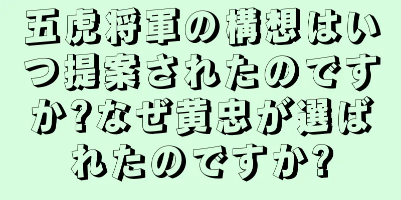 五虎将軍の構想はいつ提案されたのですか?なぜ黄忠が選ばれたのですか?