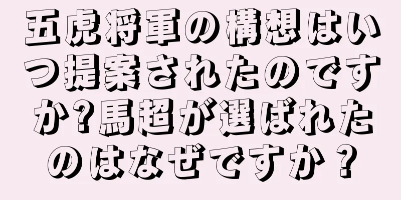 五虎将軍の構想はいつ提案されたのですか?馬超が選ばれたのはなぜですか？