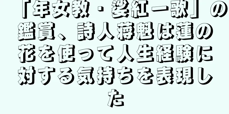 「年女教・娑紅一歌」の鑑賞、詩人蒋魁は蓮の花を使って人生経験に対する気持ちを表現した