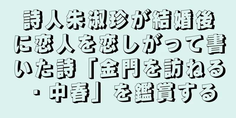 詩人朱淑珍が結婚後に恋人を恋しがって書いた詩「金門を訪ねる・中春」を鑑賞する