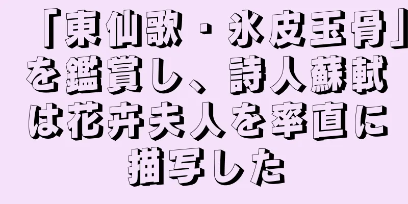 「東仙歌・氷皮玉骨」を鑑賞し、詩人蘇軾は花卉夫人を率直に描写した