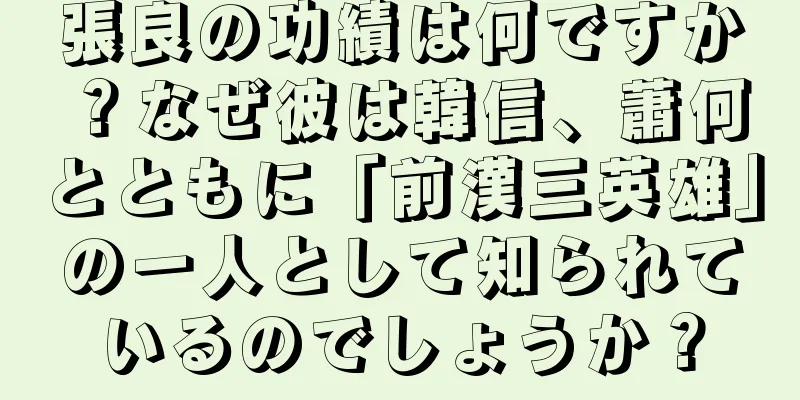 張良の功績は何ですか？なぜ彼は韓信、蕭何とともに「前漢三英雄」の一人として知られているのでしょうか？