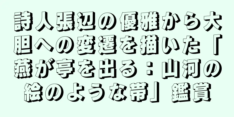 詩人張辺の優雅から大胆への変遷を描いた「燕が亭を出る：山河の絵のような帯」鑑賞