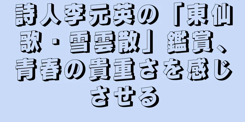 詩人李元英の「東仙歌・雪雲散」鑑賞、青春の貴重さを感じさせる
