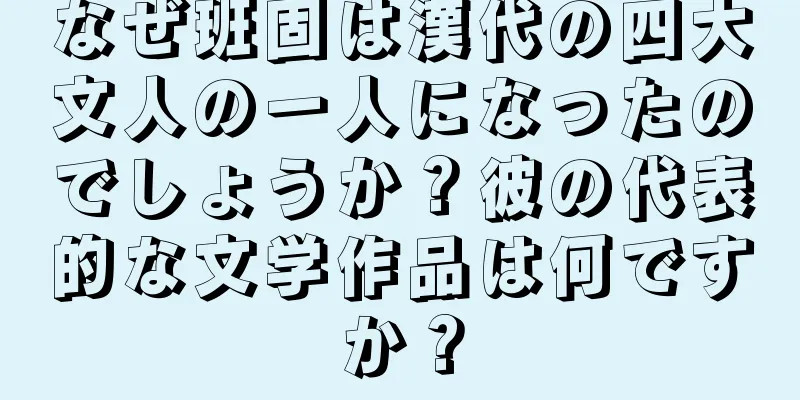 なぜ班固は漢代の四大文人の一人になったのでしょうか？彼の代表的な文学作品は何ですか？
