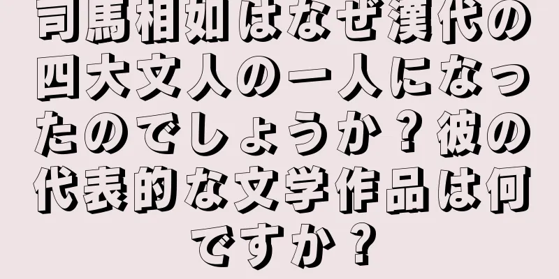 司馬相如はなぜ漢代の四大文人の一人になったのでしょうか？彼の代表的な文学作品は何ですか？