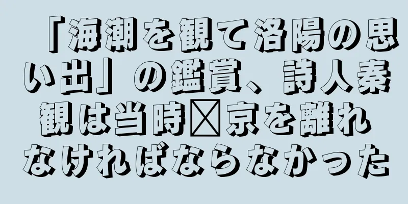 「海潮を観て洛陽の思い出」の鑑賞、詩人秦観は当時汴京を離れなければならなかった