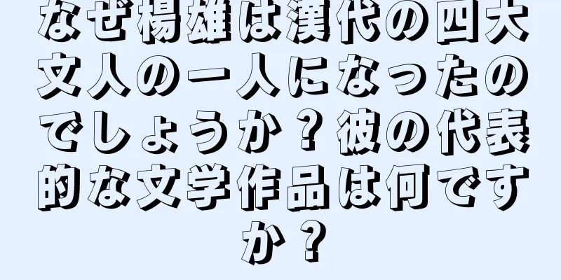 なぜ楊雄は漢代の四大文人の一人になったのでしょうか？彼の代表的な文学作品は何ですか？
