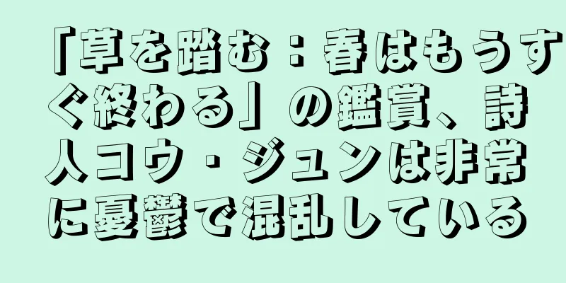 「草を踏む：春はもうすぐ終わる」の鑑賞、詩人コウ・ジュンは非常に憂鬱で混乱している