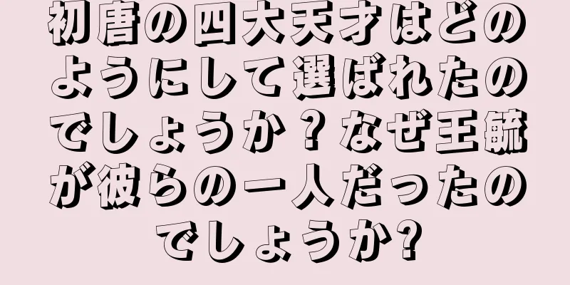 初唐の四大天才はどのようにして選ばれたのでしょうか？なぜ王毓が彼らの一人だったのでしょうか?