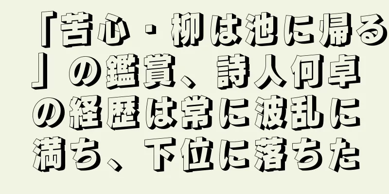 「苦心・柳は池に帰る」の鑑賞、詩人何卓の経歴は常に波乱に満ち、下位に落ちた