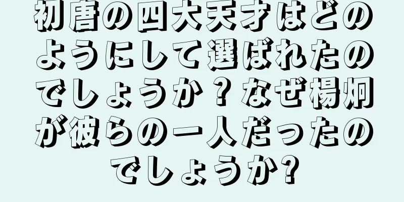初唐の四大天才はどのようにして選ばれたのでしょうか？なぜ楊炯が彼らの一人だったのでしょうか?