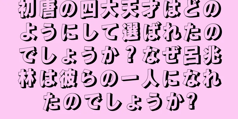 初唐の四大天才はどのようにして選ばれたのでしょうか？なぜ呂兆林は彼らの一人になれたのでしょうか?