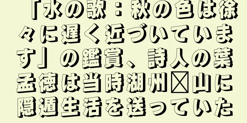 「水の歌：秋の色は徐々に遅く近づいています」の鑑賞、詩人の葉孟徳は当時湖州汴山に隠遁生活を送っていた