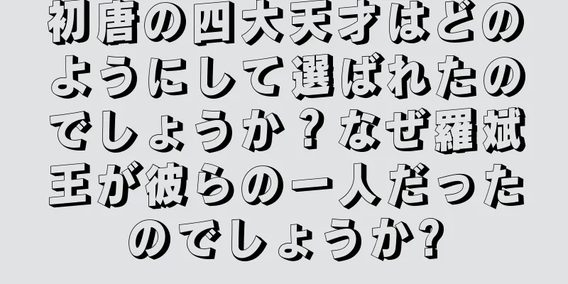 初唐の四大天才はどのようにして選ばれたのでしょうか？なぜ羅斌王が彼らの一人だったのでしょうか?
