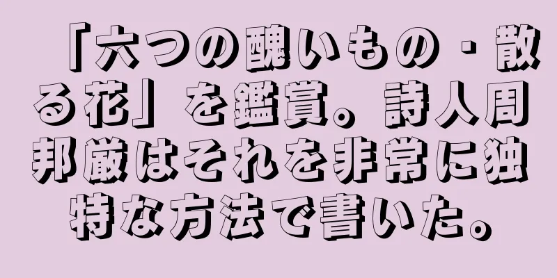 「六つの醜いもの・散る花」を鑑賞。詩人周邦厳はそれを非常に独特な方法で書いた。