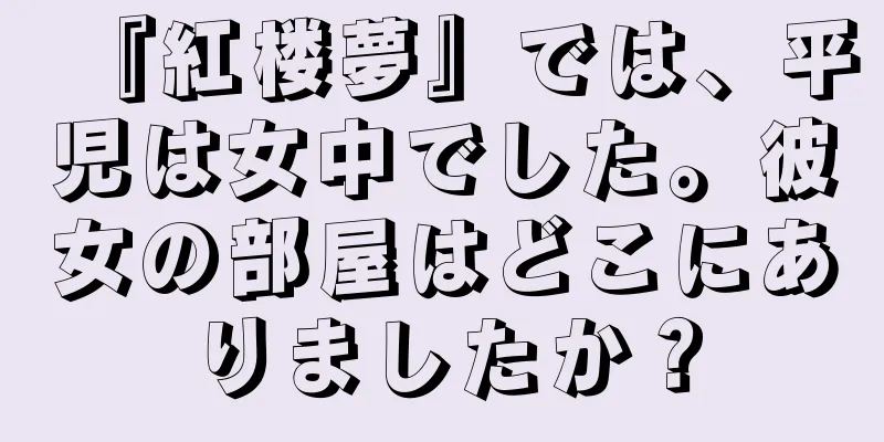 『紅楼夢』では、平児は女中でした。彼女の部屋はどこにありましたか？