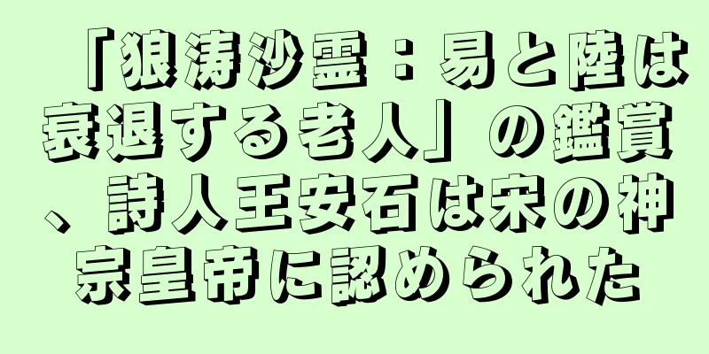 「狼涛沙霊：易と陸は衰退する老人」の鑑賞、詩人王安石は宋の神宗皇帝に認められた