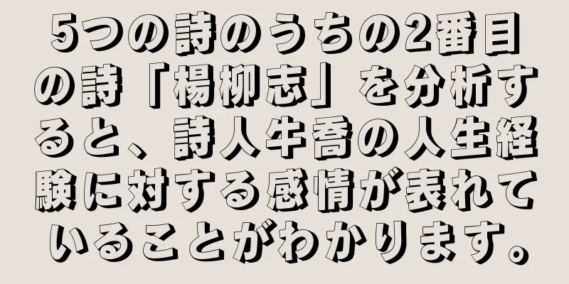 5つの詩のうちの2番目の詩「楊柳志」を分析すると、詩人牛喬の人生経験に対する感情が表れていることがわかります。