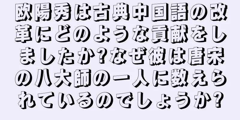 欧陽秀は古典中国語の改革にどのような貢献をしましたか?なぜ彼は唐宋の八大師の一人に数えられているのでしょうか?