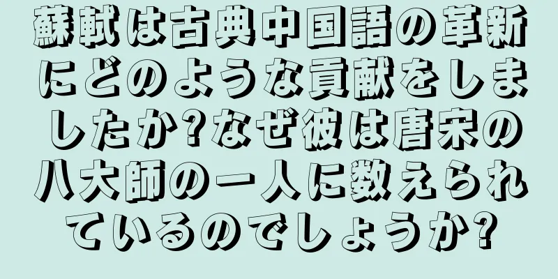蘇軾は古典中国語の革新にどのような貢献をしましたか?なぜ彼は唐宋の八大師の一人に数えられているのでしょうか?