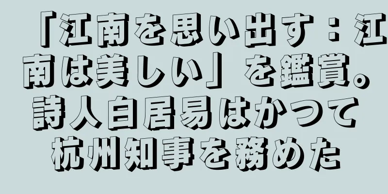 「江南を思い出す：江南は美しい」を鑑賞。詩人白居易はかつて杭州知事を務めた
