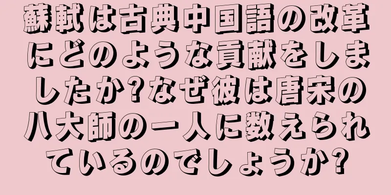 蘇軾は古典中国語の改革にどのような貢献をしましたか?なぜ彼は唐宋の八大師の一人に数えられているのでしょうか?
