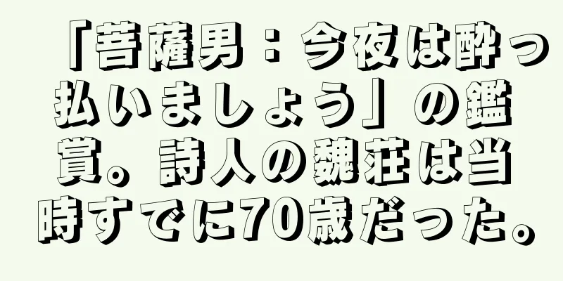 「菩薩男：今夜は酔っ払いましょう」の鑑賞。詩人の魏荘は当時すでに70歳だった。