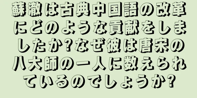 蘇澈は古典中国語の改革にどのような貢献をしましたか?なぜ彼は唐宋の八大師の一人に数えられているのでしょうか?