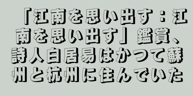 「江南を思い出す：江南を思い出す」鑑賞、詩人白居易はかつて蘇州と杭州に住んでいた