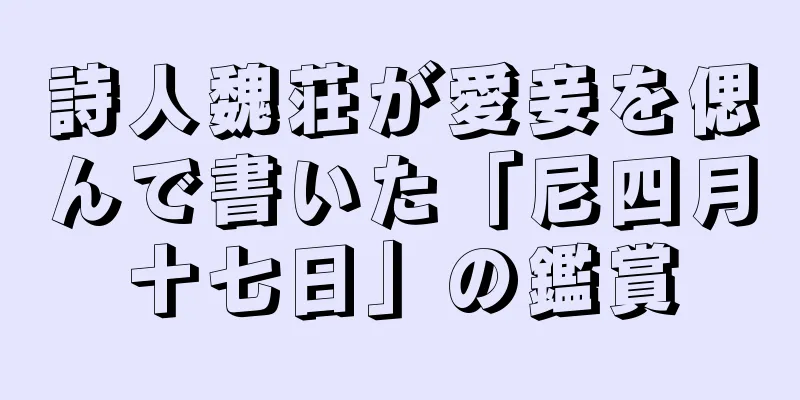 詩人魏荘が愛妾を偲んで書いた「尼四月十七日」の鑑賞