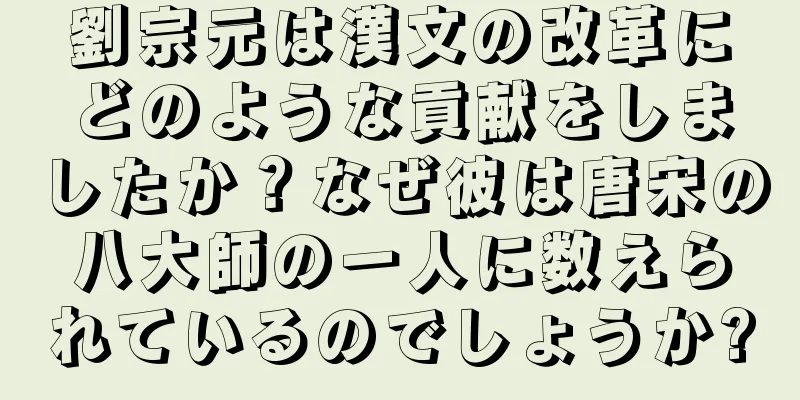 劉宗元は漢文の改革にどのような貢献をしましたか？なぜ彼は唐宋の八大師の一人に数えられているのでしょうか?