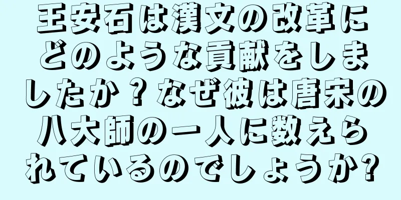 王安石は漢文の改革にどのような貢献をしましたか？なぜ彼は唐宋の八大師の一人に数えられているのでしょうか?
