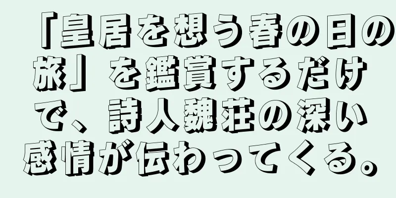 「皇居を想う春の日の旅」を鑑賞するだけで、詩人魏荘の深い感情が伝わってくる。