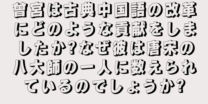 曾宮は古典中国語の改革にどのような貢献をしましたか?なぜ彼は唐宋の八大師の一人に数えられているのでしょうか?