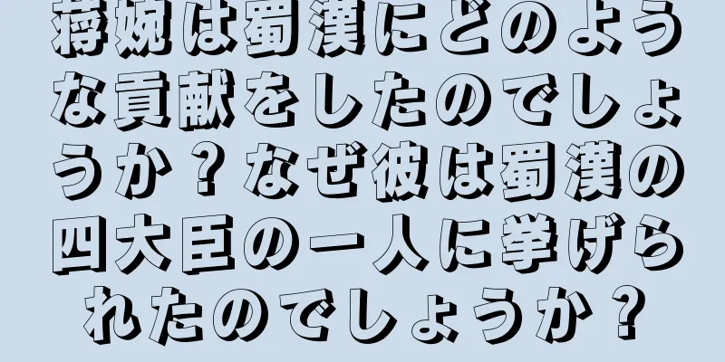 蒋婉は蜀漢にどのような貢献をしたのでしょうか？なぜ彼は蜀漢の四大臣の一人に挙げられたのでしょうか？