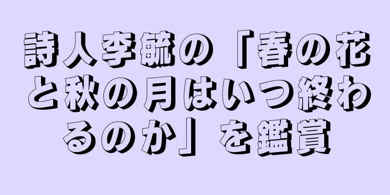 詩人李毓の「春の花と秋の月はいつ終わるのか」を鑑賞