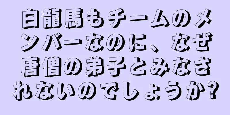 白龍馬もチームのメンバーなのに、なぜ唐僧の弟子とみなされないのでしょうか?