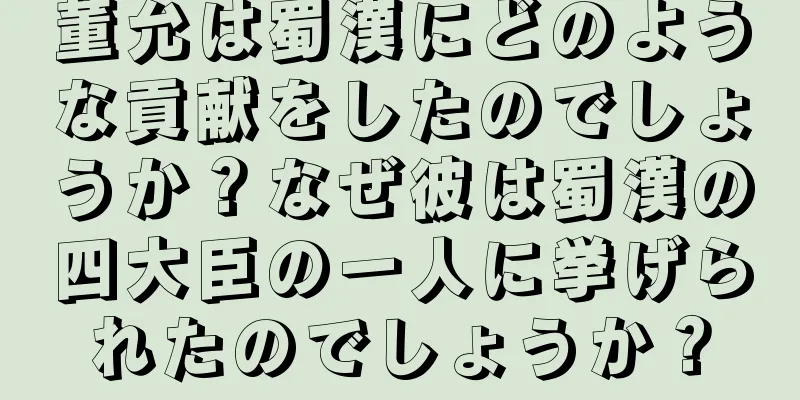 董允は蜀漢にどのような貢献をしたのでしょうか？なぜ彼は蜀漢の四大臣の一人に挙げられたのでしょうか？