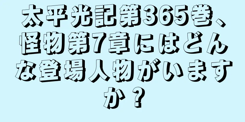 太平光記第365巻、怪物第7章にはどんな登場人物がいますか？