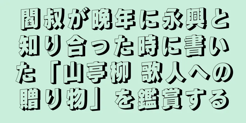 閻叔が晩年に永興と知り合った時に書いた「山亭柳 歌人への贈り物」を鑑賞する