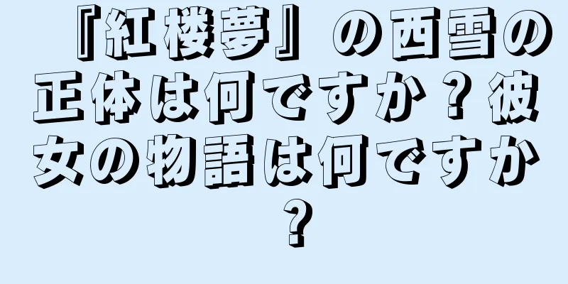 『紅楼夢』の西雪の正体は何ですか？彼女の物語は何ですか？